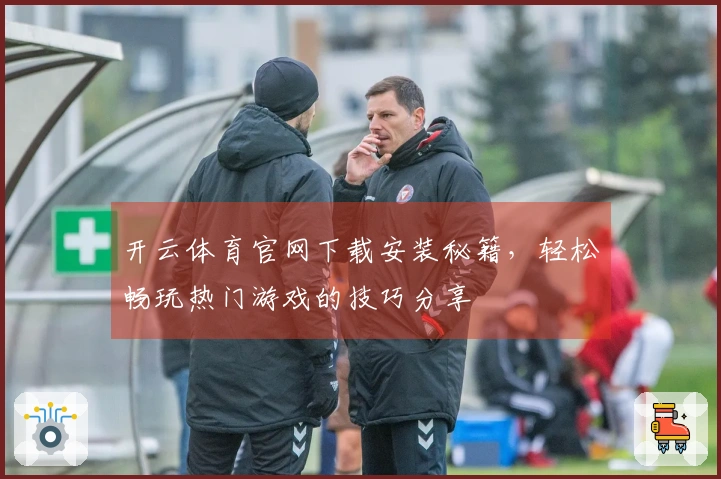 开云体育官网下载安装秘籍，轻松畅玩热门游戏的技巧分享