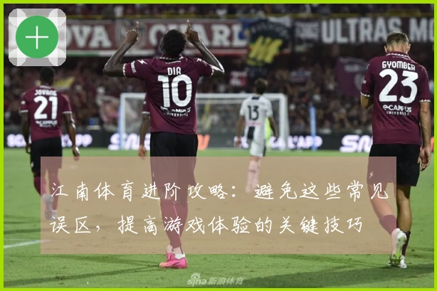 江南体育进阶攻略：避免这些常见误区，提高游戏体验的关键技巧