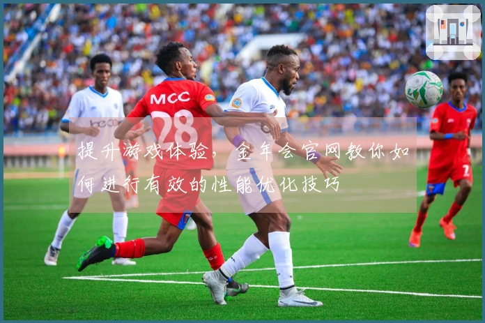 提升游戏体验，金年会官网教你如何进行有效的性能优化技巧