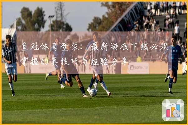 皇冠体育登录:最新游戏下载必须掌握的真技巧与经验分享