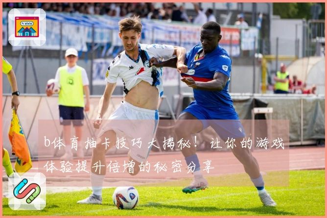 b体育抽卡技巧大揭秘！让你的游戏体验提升倍增的秘密分享