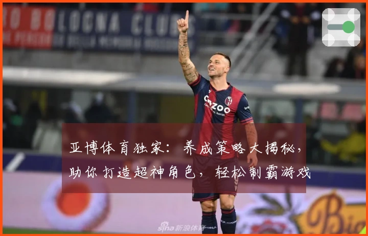 亚博体育独家：养成策略大揭秘，助你打造超神角色，轻松制霸游戏世界！