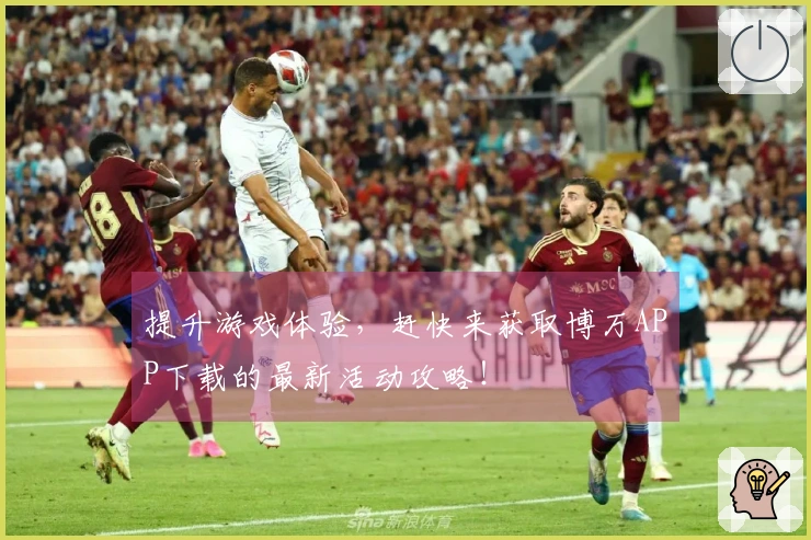 提升游戏体验，赶快来获取博万APP下载的最新活动攻略！