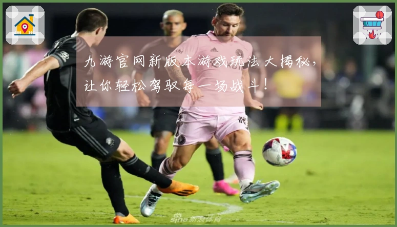 九游官网新版本游戏玩法大揭秘，让你轻松驾驭每一场战斗！