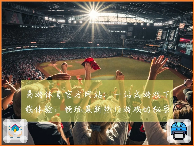 易游体育官方网站：一站式游戏下载体验，畅玩最新热门游戏的秘密分享