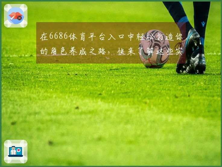 在6686体育平台入口中轻松打造你的角色养成之路，快来了解这些实用技巧！