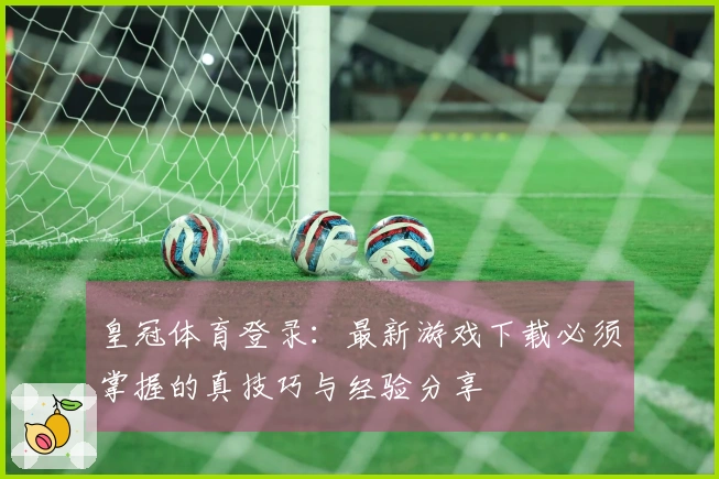 皇冠体育登录：最新游戏下载必须掌握的真技巧与经验分享