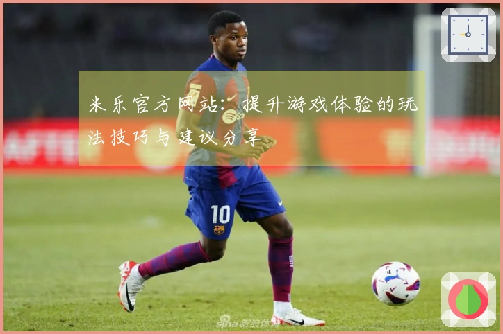 米乐官方网站：提升游戏体验的玩法技巧与建议分享
