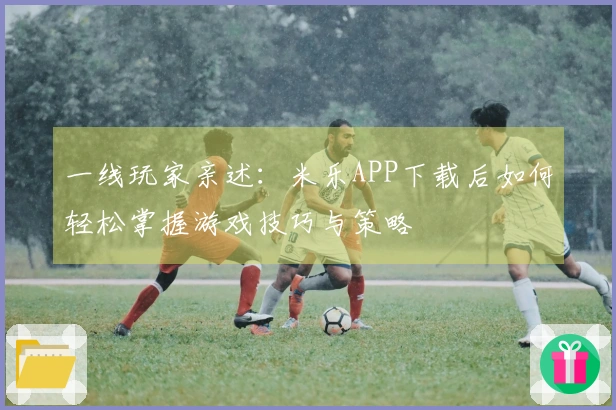 一线玩家亲述：米乐APP下载后如何轻松掌握游戏技巧与策略