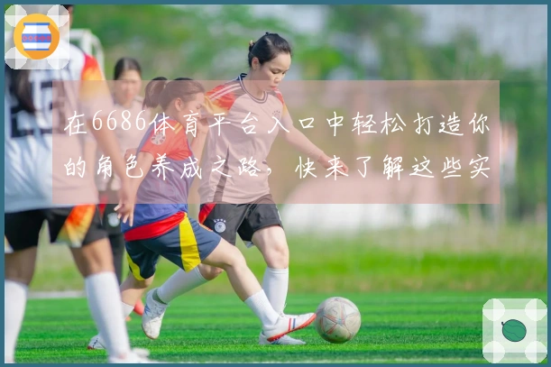 在6686体育平台入口中轻松打造你的角色养成之路，快来了解这些实用技巧！