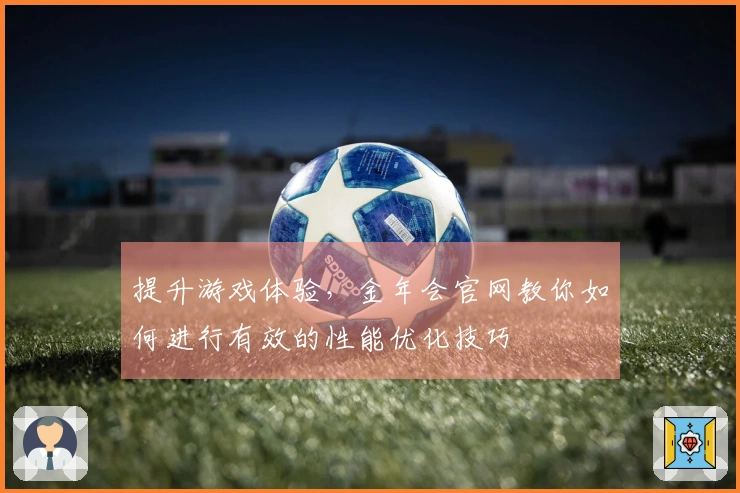 提升游戏体验，金年会官网教你如何进行有效的性能优化技巧
