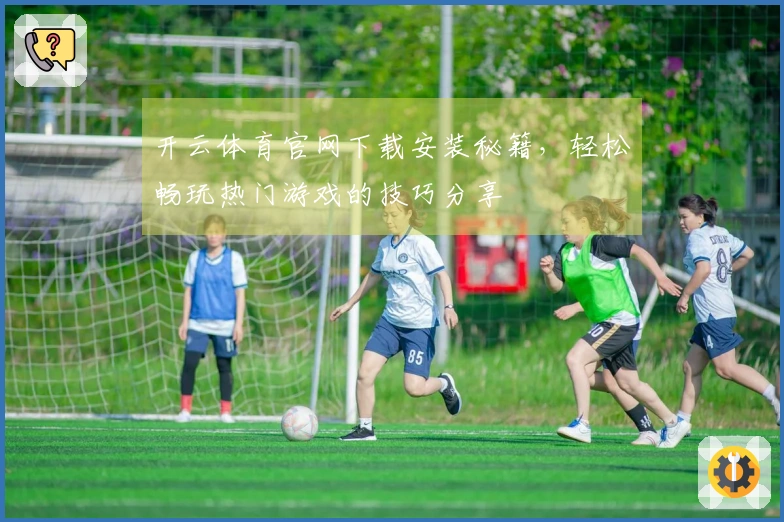 开云体育官网下载安装秘籍，轻松畅玩热门游戏的技巧分享