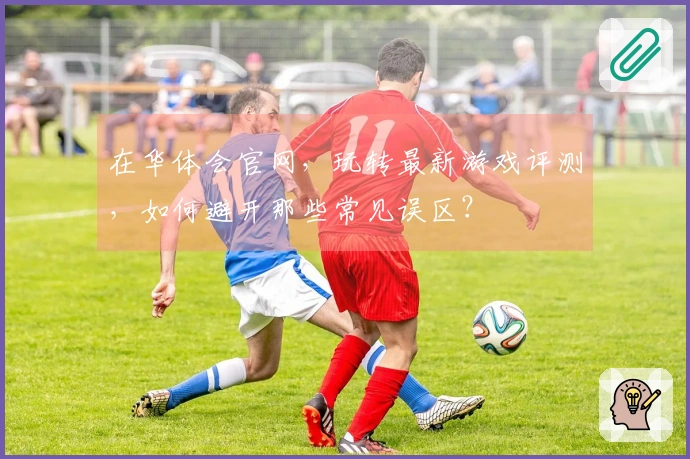 在华体会官网，玩转最新游戏评测，如何避开那些常见误区？