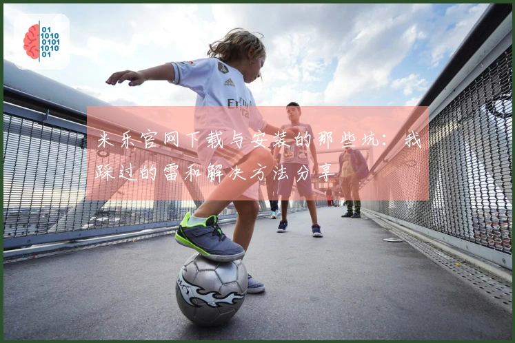 米乐官网下载与安装的那些坑：我踩过的雷和解决方法分享