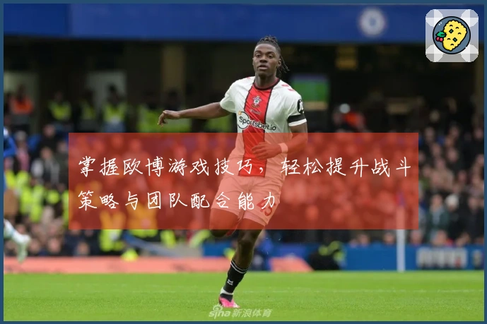 掌握欧博游戏技巧，轻松提升战斗策略与团队配合能力