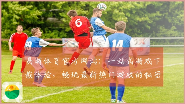 易游体育官方网站：一站式游戏下载体验，畅玩最新热门游戏的秘密分享