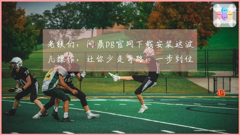 老铁们,问鼎pg官网下载安装这波儿操作,让你少走弯路,一步到位!