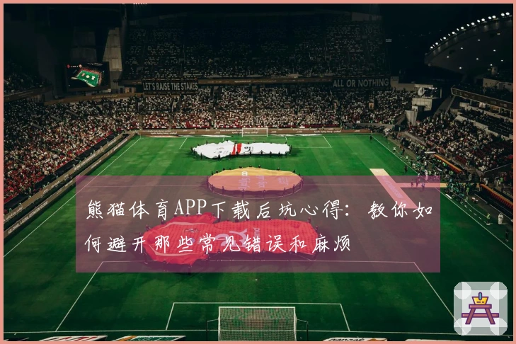 熊猫体育APP下载后坑心得：教你如何避开那些常见错误和麻烦