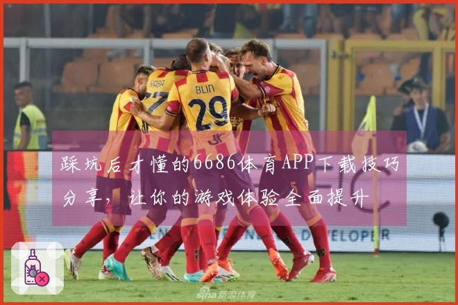 踩坑后才懂的6686体育APP下载技巧分享，让你的游戏体验全面提升