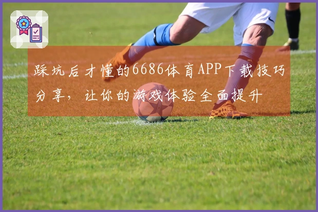 踩坑后才懂的6686体育APP下载技巧分享，让你的游戏体验全面提升