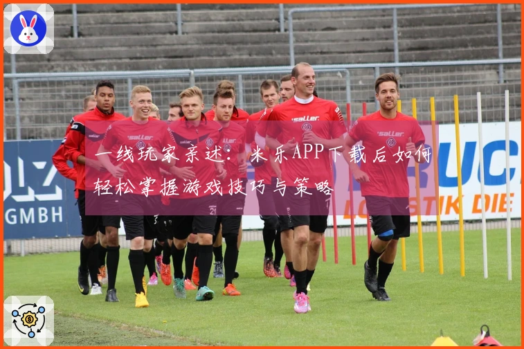 一线玩家亲述：米乐APP下载后如何轻松掌握游戏技巧与策略